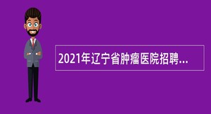 2021年辽宁省肿瘤医院招聘事业编制工作人员公告