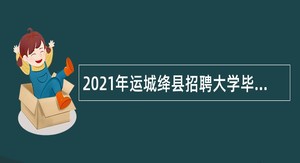2021年运城绛县招聘大学毕业生到村（社区）工作公告