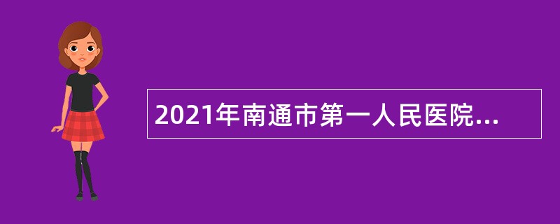 2021年南通市第一人民医院招聘第三批备案制人员公告