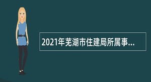 2021年芜湖市住建局所属事业单位编外人员招聘公告