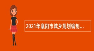 2021年襄阳市城乡规划编制研究中心面向社会招聘编外专业技术人员公告