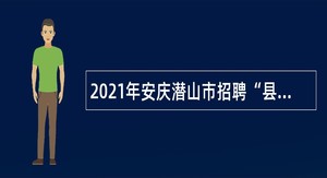 2021年安庆潜山市招聘“县管乡用”和“乡聘村用”人员公告