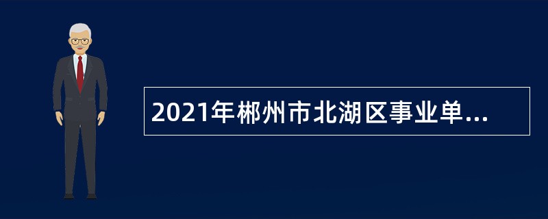 2021年郴州市北湖区事业单位招聘综合类人员公告（22人）