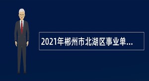 2021年郴州市北湖区事业单位招聘综合类人员公告（22人）