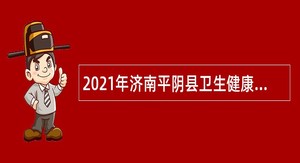 2021年济南平阴县卫生健康系统事业单位招聘人员公告