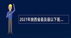 2021年陕西省县及县以下医疗卫生机构定向招聘公告