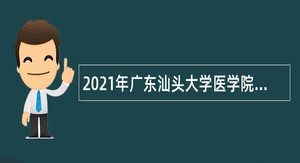 2021年广东汕头大学医学院第一批招聘专业技术人员公告