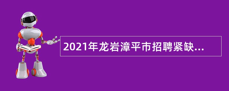 2021年龙岩漳平市招聘紧缺急需卫生专业技术人员公告