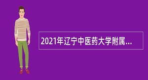 2021年辽宁中医药大学附属第三医院自主招聘人员公告（第二批）