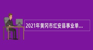 2021年黄冈市红安县事业单位招聘高层次人才公告