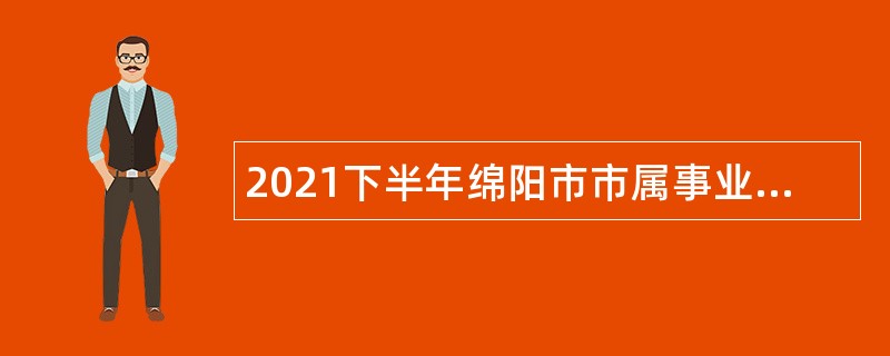 2021下半年绵阳市市属事业单位招聘考试公告（34人）