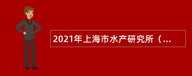 2021年上海市水产研究所（上海市水产技术推广站）招聘博士研究生公告