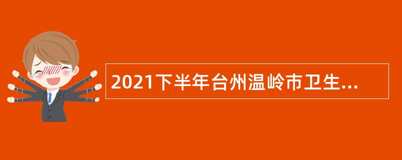 2021下半年台州温岭市卫生事业单位招聘高层次人才公告