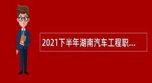 2021下半年湖南汽车工程职业学院招聘高层次人才公告