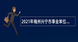 2021年梅州兴宁市事业单位招聘考试公告(382名)