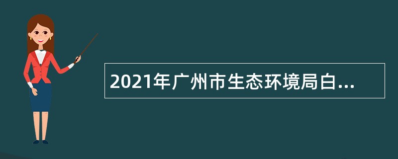 2021年广州市生态环境局白云分局政府雇员招聘公告