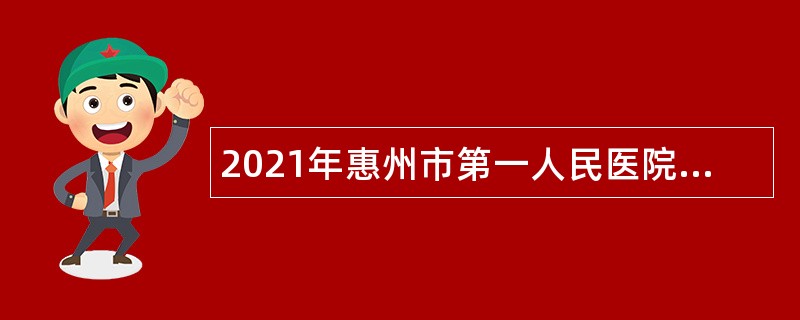 2021年惠州市第一人民医院聘用制人员招聘公告
