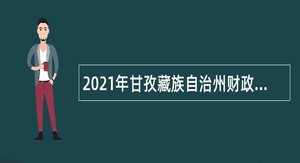2021年甘孜藏族自治州财政评审中心招聘编制外人员公告