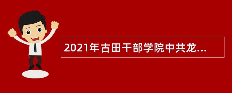 2021年古田干部学院中共龙岩市委党校招聘工作人员公告（福建）