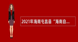 2021年海南屯昌县“海南自由贸易港招才引智活动”事业单位招聘公告（1号）