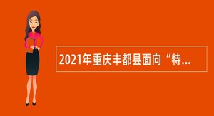 2021年重庆丰都县面向“特岗计划”教师考核招聘教育事业单位工作人员公告
