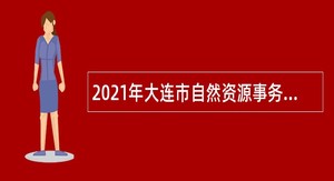 2021年大连市自然资源事务服务中心招聘大连市不动产登记中心雇员公告