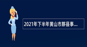 2021年下半年黄山市黟县事业单位招聘考试公告（33名）