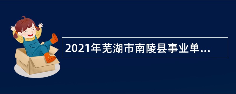 2021年芜湖市南陵县事业单位招聘考试公告（57人）