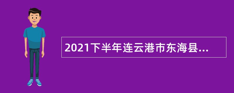 2021下半年连云港市东海县招聘事业单位工作人员公告