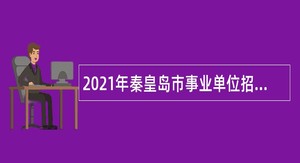 2021年秦皇岛市事业单位招聘考试公告（483人）