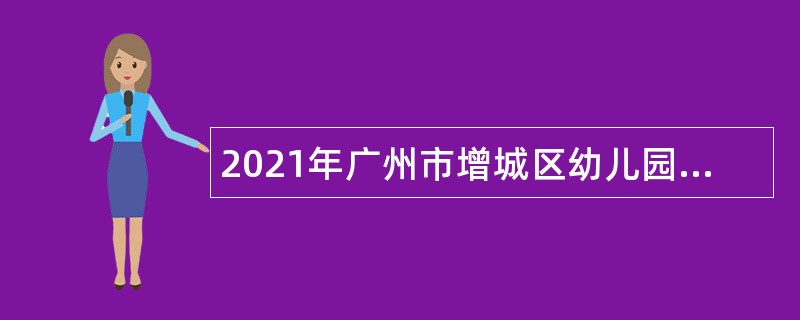 2021年广州市增城区幼儿园综合管理和保教服务项目招聘教学服务人员公告