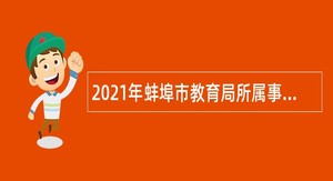 2021年蚌埠市教育局所属事业单位招聘高层次、紧缺专业人才公告