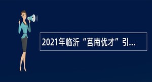 2021年临沂“莒南优才”引进公告