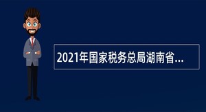2021年国家税务总局湖南省税务局招聘事业单位人员公告