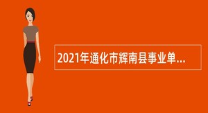 2021年通化市辉南县事业单位专项招聘高层次和急需紧缺工作人员公告（6号）