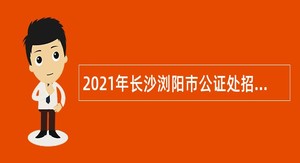 2021年长沙浏阳市公证处招聘编外合同制人员公告
