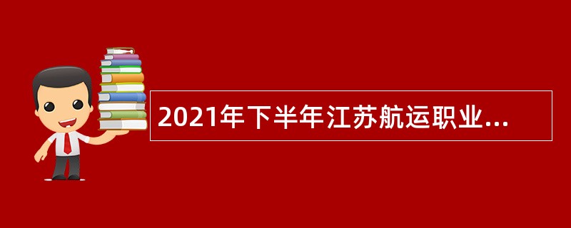 2021年下半年江苏航运职业技术学院招聘专职辅导员和思政课专任教师公告