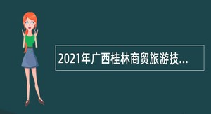 2021年广西桂林商贸旅游技工学校招聘公告