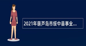 2021年葫芦岛市绥中县事业单位招聘考试公告公告（84人）