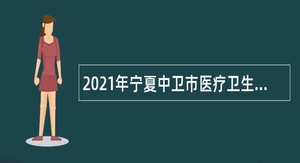 2021年宁夏中卫市医疗卫生单位自主招聘公告
