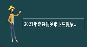 2021年嘉兴桐乡市卫生健康局下属部分医疗卫生单位招聘编外合同人员公告（三）