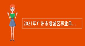 2021年广州市增城区事业单位招聘考试公告（63人）