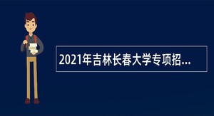 2021年吉林长春大学专项招聘高校毕业生公告（7号）
