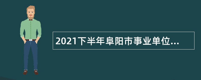 2021下半年阜阳市事业单位招聘考试公告（14人）