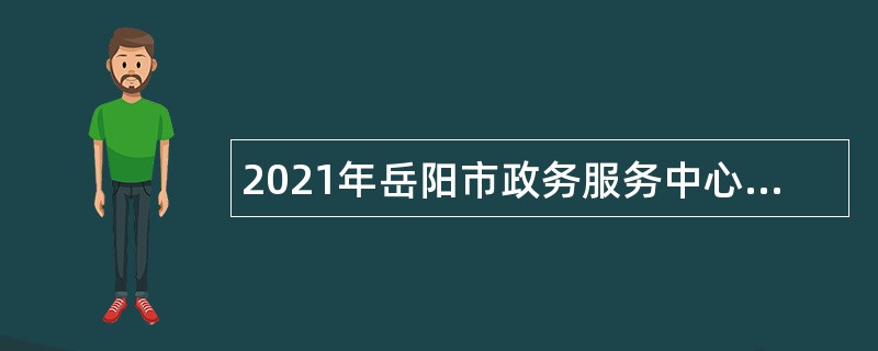2021年岳阳市政务服务中心前台综合受理等岗位人员招聘公告
