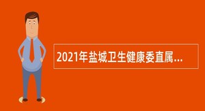 2021年盐城卫生健康委直属事业单位招聘急需高层次人才、紧缺专业技术人才公告