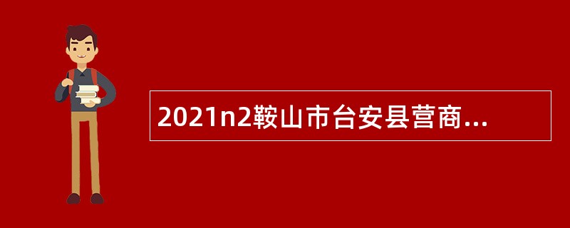2021n2鞍山市台安县营商环境建设局招聘公告