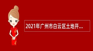 2021年广州市白云区土地开发中心第三批政府雇员招聘公告