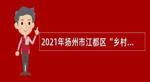 2021年扬州市江都区“乡村振兴好青年”招聘公告
