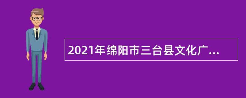 2021年绵阳市三台县文化广播电视和旅游局考核招聘专业技术人员公告